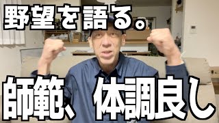 【師範、体調良し！】ゆえに野望を語るの巻。